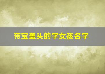 带宝盖头的字女孩名字