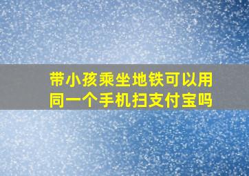 带小孩乘坐地铁可以用同一个手机扫支付宝吗