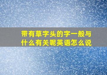 带有草字头的字一般与什么有关呢英语怎么说