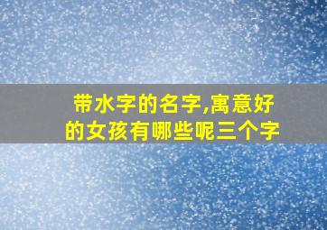 带水字的名字,寓意好的女孩有哪些呢三个字