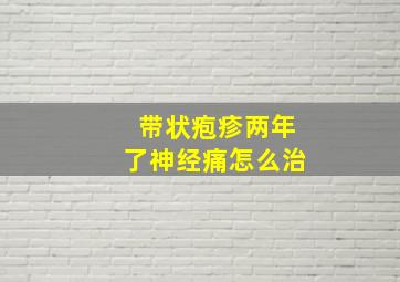 带状疱疹两年了神经痛怎么治