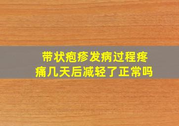 带状疱疹发病过程疼痛几天后减轻了正常吗