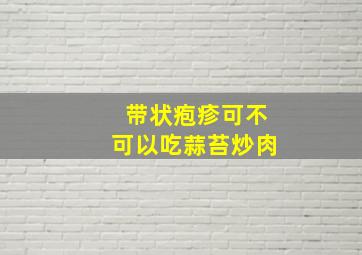 带状疱疹可不可以吃蒜苔炒肉