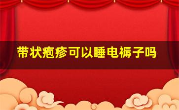 带状疱疹可以睡电褥子吗