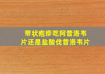 带状疱疹吃阿昔洛韦片还是盐酸伐昔洛韦片