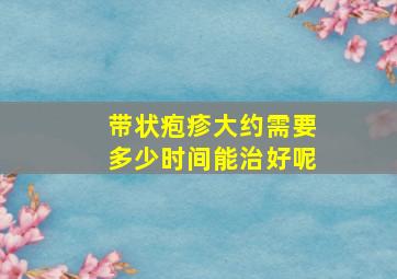 带状疱疹大约需要多少时间能治好呢