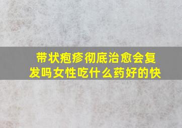 带状疱疹彻底治愈会复发吗女性吃什么药好的快