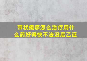 带状疱疹怎么治疗用什么药好得快不法没后乙证