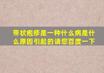 带状疱疹是一种什么病是什么原因引起的请您百度一下