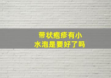 带状疱疹有小水泡是要好了吗