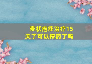 带状疱疹治疗15天了可以停药了吗