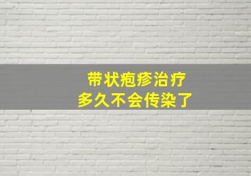 带状疱疹治疗多久不会传染了