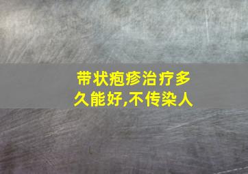 带状疱疹治疗多久能好,不传染人