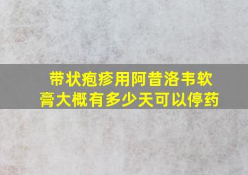 带状疱疹用阿昔洛韦软膏大概有多少天可以停药