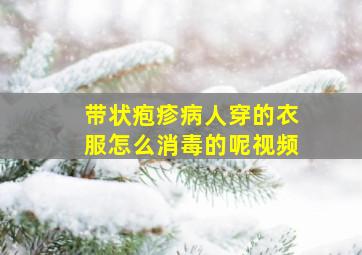 带状疱疹病人穿的衣服怎么消毒的呢视频