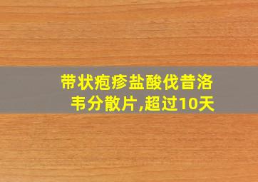 带状疱疹盐酸伐昔洛韦分散片,超过10天