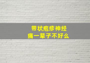 带状疱疹神经痛一辈子不好么