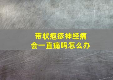 带状疱疹神经痛会一直痛吗怎么办