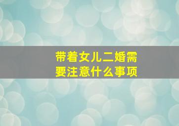 带着女儿二婚需要注意什么事项