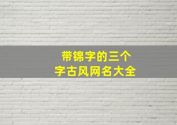 带锦字的三个字古风网名大全