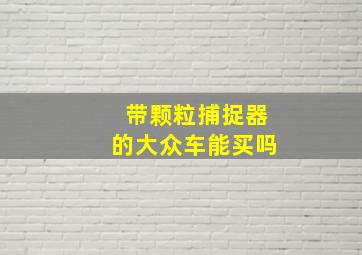 带颗粒捕捉器的大众车能买吗