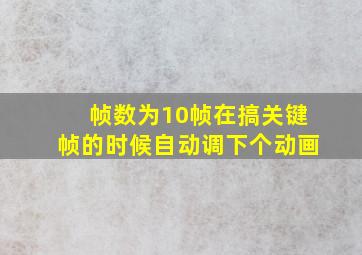 帧数为10帧在搞关键帧的时候自动调下个动画