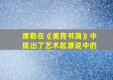 席勒在《美育书简》中提出了艺术起源说中的