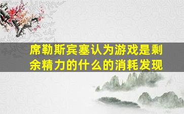 席勒斯宾塞认为游戏是剩余精力的什么的消耗发现