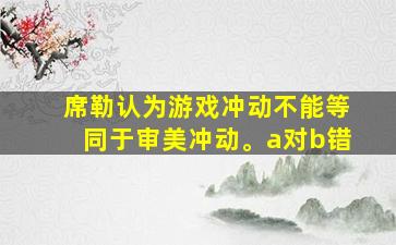 席勒认为游戏冲动不能等同于审美冲动。a对b错