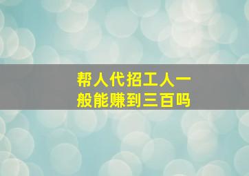 帮人代招工人一般能赚到三百吗