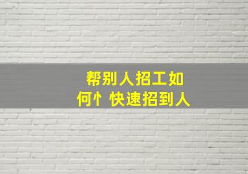 帮别人招工如何忄快速招到人