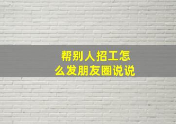 帮别人招工怎么发朋友圈说说