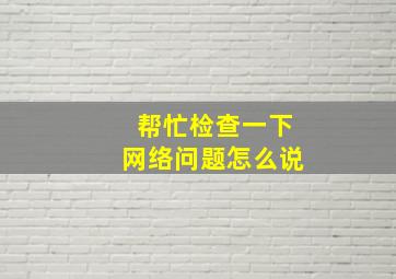 帮忙检查一下网络问题怎么说