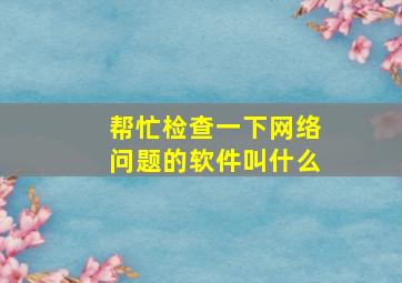 帮忙检查一下网络问题的软件叫什么