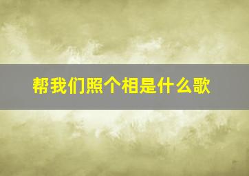 帮我们照个相是什么歌