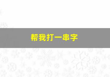 帮我打一串字