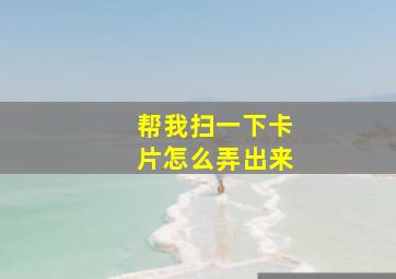 帮我扫一下卡片怎么弄出来