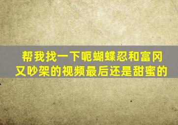 帮我找一下呃蝴蝶忍和富冈又吵架的视频最后还是甜蜜的