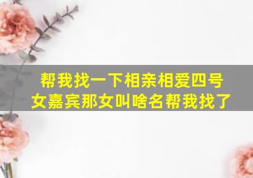 帮我找一下相亲相爱四号女嘉宾那女叫啥名帮我找了