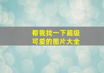 帮我找一下超级可爱的图片大全