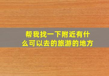 帮我找一下附近有什么可以去的旅游的地方