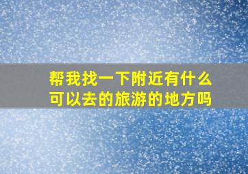 帮我找一下附近有什么可以去的旅游的地方吗