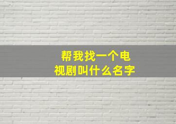 帮我找一个电视剧叫什么名字