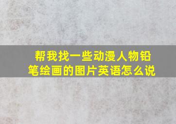 帮我找一些动漫人物铅笔绘画的图片英语怎么说