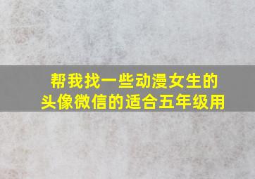 帮我找一些动漫女生的头像微信的适合五年级用