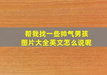 帮我找一些帅气男孩图片大全英文怎么说呢