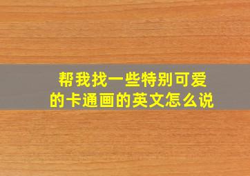 帮我找一些特别可爱的卡通画的英文怎么说