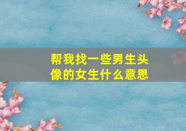 帮我找一些男生头像的女生什么意思