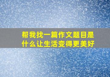 帮我找一篇作文题目是什么让生活变得更美好