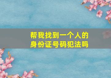 帮我找到一个人的身份证号码犯法吗